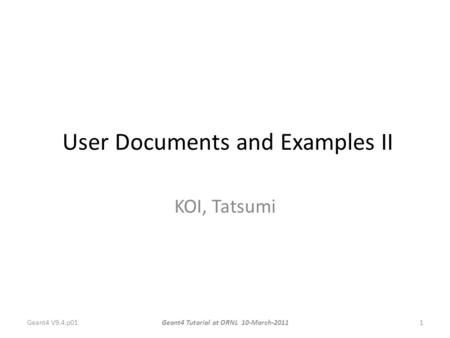 User Documents and Examples II KOI, Tatsumi Geant4 V9.4.p01Geant4 Tutorial at ORNL 10-March-20111.