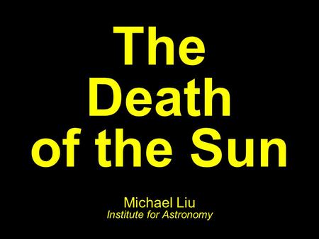 The Death of the Sun Michael Liu Institute for Astronomy.