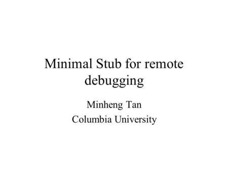 Minimal Stub for remote debugging Minheng Tan Columbia University.