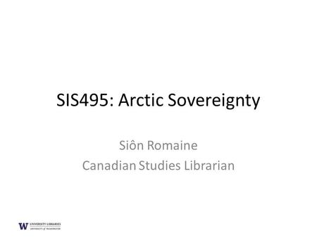 SIS495: Arctic Sovereignty Siôn Romaine Canadian Studies Librarian.
