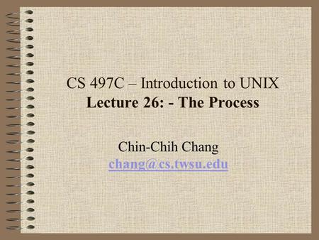 CS 497C – Introduction to UNIX Lecture 26: - The Process Chin-Chih Chang