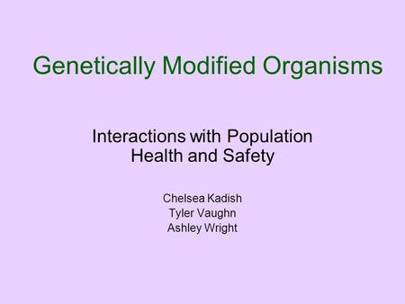 Genetically Modified Organisms Interactions with Population Health and Safety Chelsea Kadish Tyler Vaughn Ashley Wright.