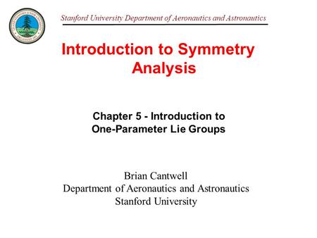 Stanford University Department of Aeronautics and Astronautics Introduction to Symmetry Analysis Brian Cantwell Department of Aeronautics and Astronautics.