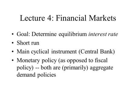 Lecture 4: Financial Markets Goal: Determine equilibrium interest rate Short run Main cyclical instrument (Central Bank) Monetary policy (as opposed to.