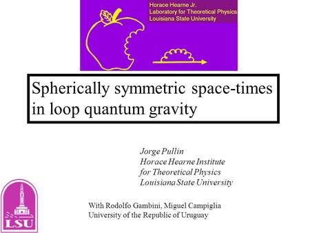 Spherically symmetric space-times in loop quantum gravity Jorge Pullin Horace Hearne Institute for Theoretical Physics Louisiana State University With.