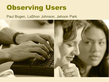 Observing Users Paul Bogen, LaShon Johnson, Jehoon Park.