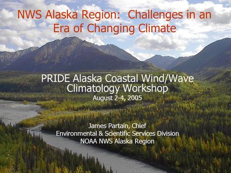 NWS Alaska Region: Challenges in an Era of Changing Climate PRIDE Alaska Coastal Wind/Wave Climatology Workshop August 2-4, 2005 James Partain, Chief Environmental.