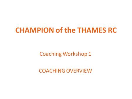 CHAMPION of the THAMES RC Coaching Workshop 1 COACHING OVERVIEW.