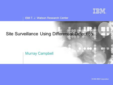 IBM T. J. Watson Research Center © 2004 IBM Corporation Site Surveillance Using Differential Detection Murray Campbell.