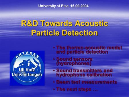R&D Towards Acoustic Particle Detection Uli Katz Univ. Erlangen University of Pisa, 15.09.2004 The thermo-acoustic model and particle detectionThe thermo-acoustic.