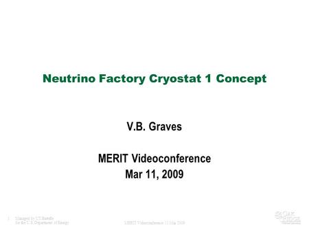 1Managed by UT-Battelle for the U.S. Department of Energy MERIT Videoconference 11 Mar 2009 Neutrino Factory Cryostat 1 Concept V.B. Graves MERIT Videoconference.