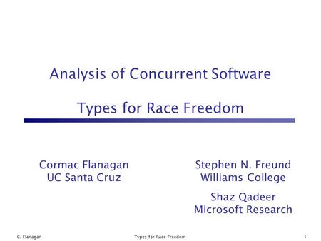 C. FlanaganTypes for Race Freedom1 Cormac Flanagan UC Santa Cruz Stephen N. Freund Williams College Shaz Qadeer Microsoft Research Analysis of Concurrent.