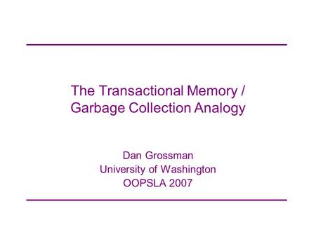 The Transactional Memory / Garbage Collection Analogy Dan Grossman University of Washington OOPSLA 2007.