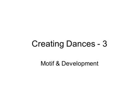 Creating Dances - 3 Motif & Development. Objectives Recognise motifs Know how to create & develop motifs.
