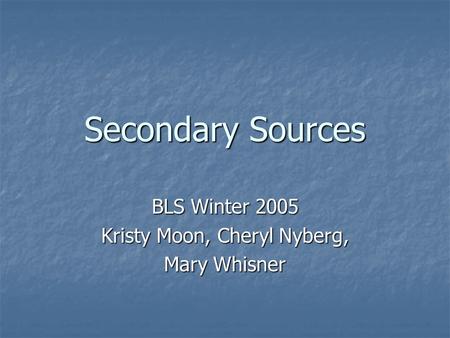 Secondary Sources BLS Winter 2005 Kristy Moon, Cheryl Nyberg, Mary Whisner.