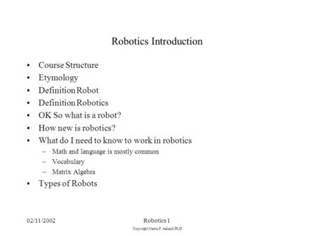 02/11/2002Robotics 1 Copyright Martin P. Aalund, Ph.D. Robotics Introduction Course Structure Etymology Definition Robot Definition Robotics OK So what.