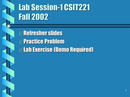1 Lab Session-1 CSIT221 Fall 2002 b Refresher slides b Practice Problem b Lab Exercise (Demo Required)