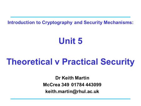 Introduction to Cryptography and Security Mechanisms: Unit 5 Theoretical v Practical Security Dr Keith Martin McCrea 34901784 443099