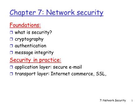 7: Network Security1 Chapter 7: Network security Foundations: r what is security? r cryptography r authentication r message integrity Security in practice: