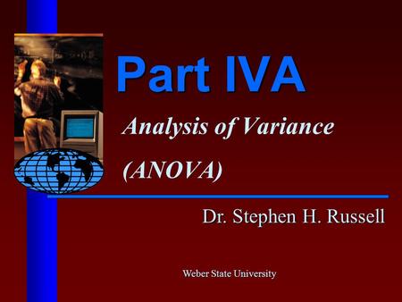 Part IVA Analysis of Variance (ANOVA) Dr. Stephen H. Russell Weber State University.
