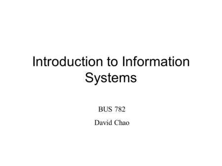Introduction to Information Systems BUS 782 David Chao.