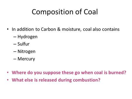 Composition of Coal In addition to Carbon & moisture, coal also contains – Hydrogen – Sulfur – Nitrogen – Mercury Where do you suppose these go when coal.