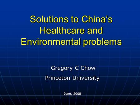 Solutions to China’s Healthcare and Environmental problems Gregory C Chow Princeton University Gregory C Chow Princeton University June, 2008.