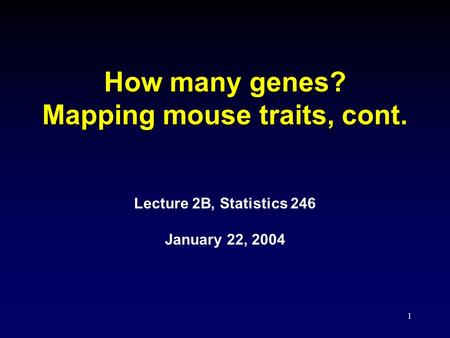 1 How many genes? Mapping mouse traits, cont. Lecture 2B, Statistics 246 January 22, 2004.