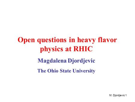 M. Djordjevic 1 Open questions in heavy flavor physics at RHIC Magdalena Djordjevic The Ohio State University.