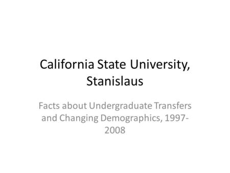 California State University, Stanislaus Facts about Undergraduate Transfers and Changing Demographics, 1997- 2008.