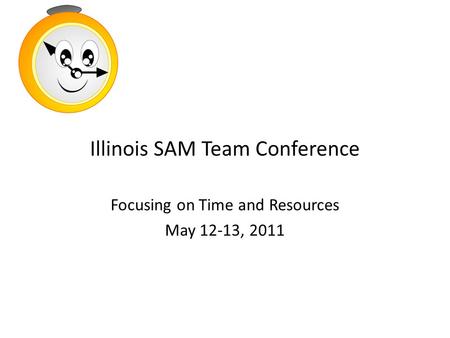 Illinois SAM Team Conference Focusing on Time and Resources May 12-13, 2011.