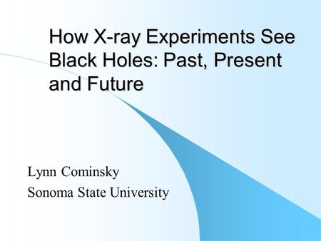 How X-ray Experiments See Black Holes: Past, Present and Future Lynn Cominsky Sonoma State University.