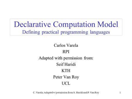 C. Varela; Adapted w/permission from S. Haridi and P. Van Roy1 Declarative Computation Model Defining practical programming languages Carlos Varela RPI.