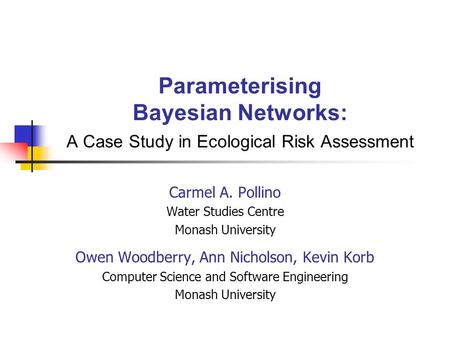 Parameterising Bayesian Networks: A Case Study in Ecological Risk Assessment Carmel A. Pollino Water Studies Centre Monash University Owen Woodberry, Ann.