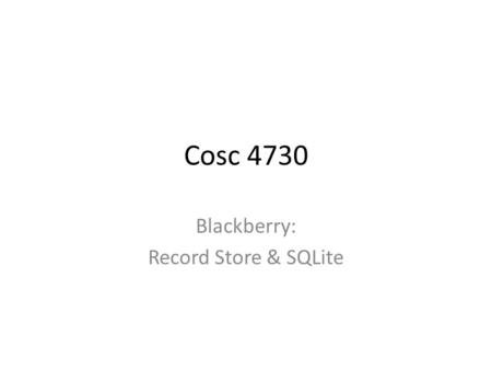 Cosc 4730 Blackberry: Record Store & SQLite. Introduction RecordStore – Comes from JavaME, MIDP 1.0 On some phone who where you may not have a filesystem.