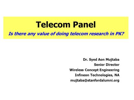 Telecom Panel Is there any value of doing telecom research in PK? Dr. Syed Aon Mujtaba Senior Director Wireless Concept Engineering Infineon Technologies,