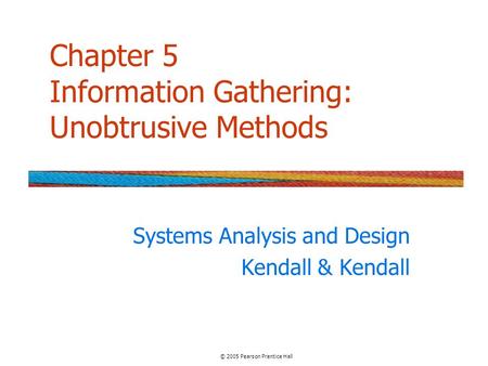 Chapter 5 Information Gathering: Unobtrusive Methods Systems Analysis and Design Kendall & Kendall © 2005 Pearson Prentice Hall.