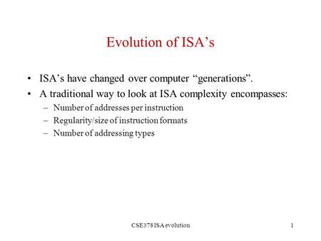 CSE378 ISA evolution1 Evolution of ISA’s ISA’s have changed over computer “generations”. A traditional way to look at ISA complexity encompasses: –Number.