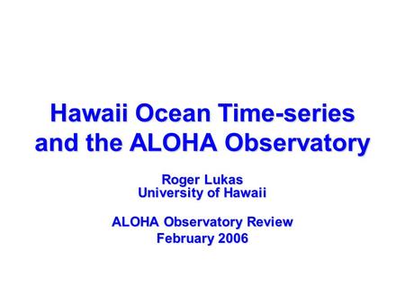 Hawaii Ocean Time-series and the ALOHA Observatory Roger Lukas University of Hawaii ALOHA Observatory Review February 2006.