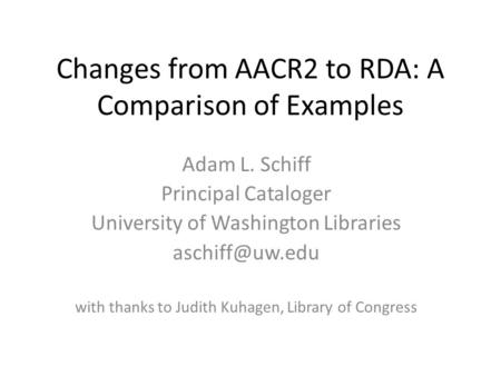 Changes from AACR2 to RDA: A Comparison of Examples Adam L. Schiff Principal Cataloger University of Washington Libraries with thanks to.