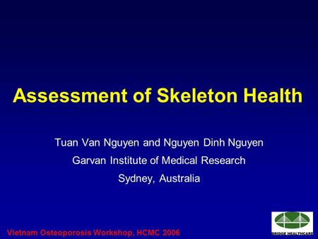 Vietnam Osteoporosis Workshop, HCMC 2006 Assessment of Skeleton Health Tuan Van Nguyen and Nguyen Dinh Nguyen Garvan Institute of Medical Research Sydney,