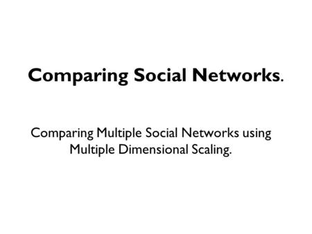 Comparing Social Networks. Comparing Multiple Social Networks using Multiple Dimensional Scaling.