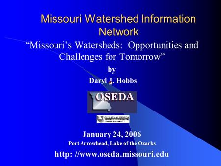 Missouri Watershed Information Network “Missouri’s Watersheds: Opportunities and Challenges for Tomorrow” by Daryl J. Hobbs January 24, 2006 Port Arrowhead,