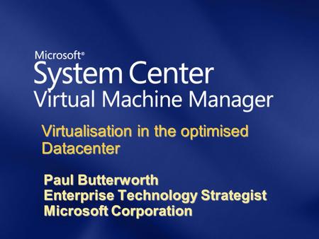 Virtualisation in the optimised Datacenter Paul Butterworth Enterprise Technology Strategist Microsoft Corporation.