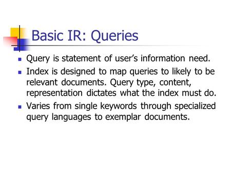 Basic IR: Queries Query is statement of user’s information need. Index is designed to map queries to likely to be relevant documents. Query type, content,
