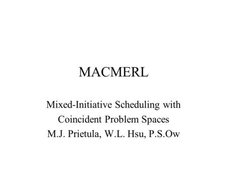 MACMERL Mixed-Initiative Scheduling with Coincident Problem Spaces M.J. Prietula, W.L. Hsu, P.S.Ow.