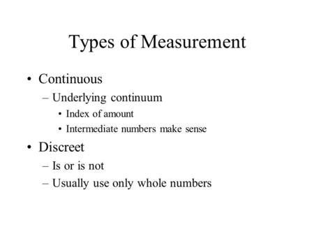 Types of Measurement Continuous –Underlying continuum Index of amount Intermediate numbers make sense Discreet –Is or is not –Usually use only whole numbers.