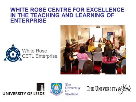 WHITE ROSE CENTRE FOR EXCELLENCE IN THE TEACHING AND LEARNING OF ENTERPRISE.