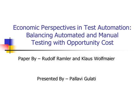Economic Perspectives in Test Automation: Balancing Automated and Manual Testing with Opportunity Cost Paper By – Rudolf Ramler and Klaus Wolfmaier Presented.