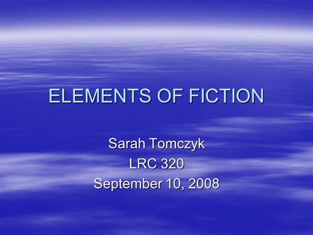 ELEMENTS OF FICTION Sarah Tomczyk LRC 320 September 10, 2008.